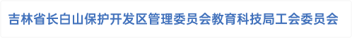 吉林省长白山保护开发区管理委员会教育科技局工会委员会